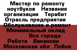 Мастер по ремонту ноутбуков › Название организации ­ Терабит › Отрасль предприятия ­ Обслуживание и ремонт › Минимальный оклад ­ 80 000 - Все города Работа » Вакансии   . Московская обл.,Лобня г.